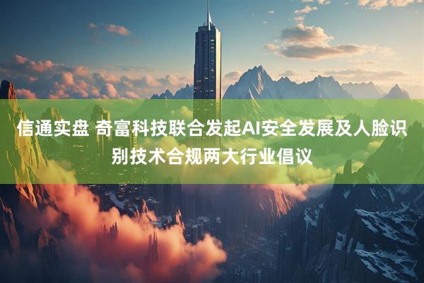 信通实盘 奇富科技联合发起AI安全发展及人脸识别技术合规两大行业倡议
