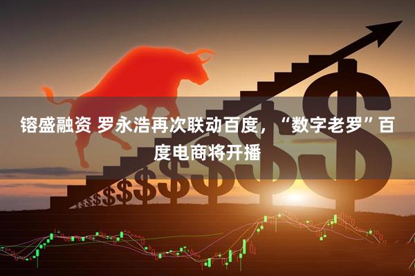镕盛融资 罗永浩再次联动百度，“数字老罗”百度电商将开播
