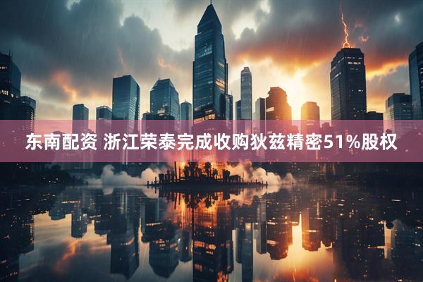 东南配资 浙江荣泰完成收购狄兹精密51%股权