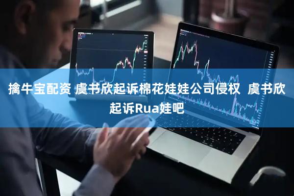 擒牛宝配资 虞书欣起诉棉花娃娃公司侵权  虞书欣起诉Rua娃吧