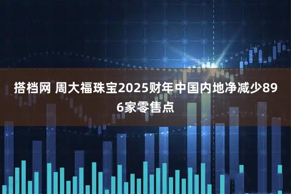 搭档网 周大福珠宝2025财年中国内地净减少896家零售点