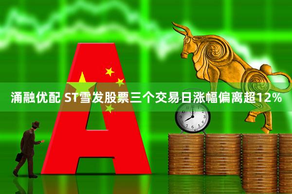 涌融优配 ST雪发股票三个交易日涨幅偏离超12%
