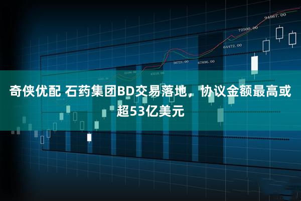 奇侠优配 石药集团BD交易落地，协议金额最高或超53亿美元