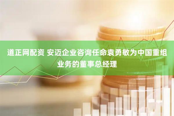道正网配资 安迈企业咨询任命袁勇敏为中国重组业务的董事总经理