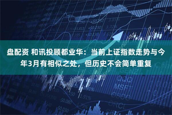 盘配资 和讯投顾都业华：当前上证指数走势与今年3月有相似之处，但历史不会简单重复