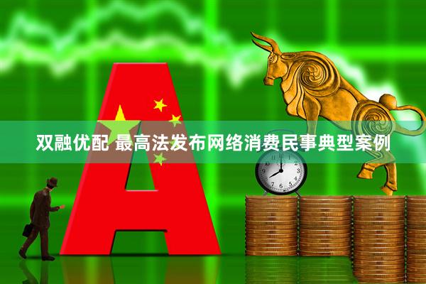 双融优配 最高法发布网络消费民事典型案例