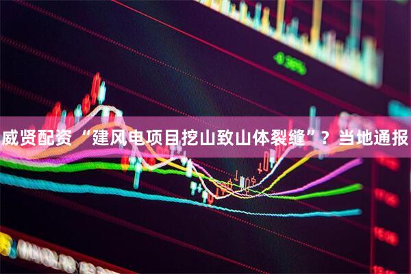 威贤配资 “建风电项目挖山致山体裂缝”？当地通报