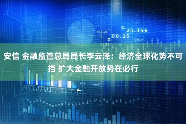 安信 金融监管总局局长李云泽：经济全球化势不可挡 扩大金融开放势在必行