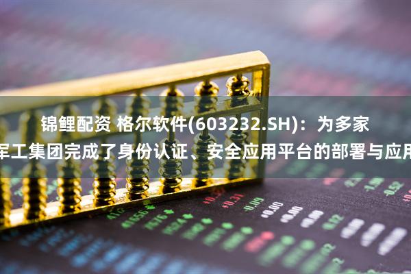 锦鲤配资 格尔软件(603232.SH)：为多家军工集团完成了身份认证、安全应用平台的部署与应用