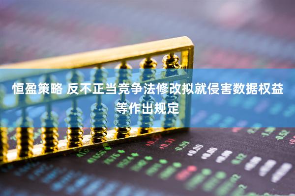 恒盈策略 反不正当竞争法修改拟就侵害数据权益等作出规定
