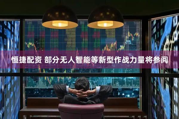 恒捷配资 部分无人智能等新型作战力量将参阅