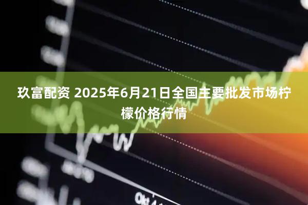 玖富配资 2025年6月21日全国主要批发市场柠檬价格行情