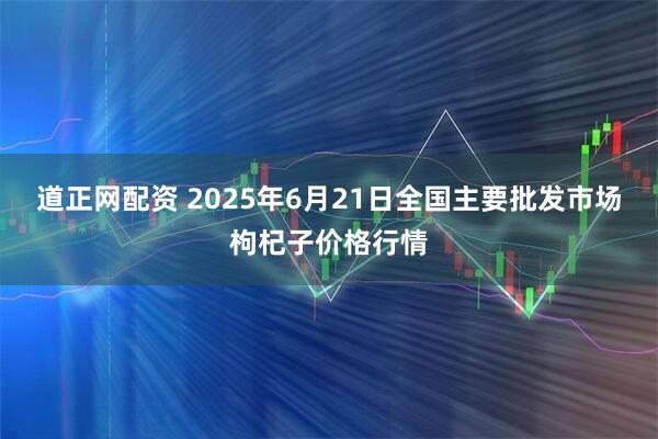 道正网配资 2025年6月21日全国主要批发市场枸杞子价格行情
