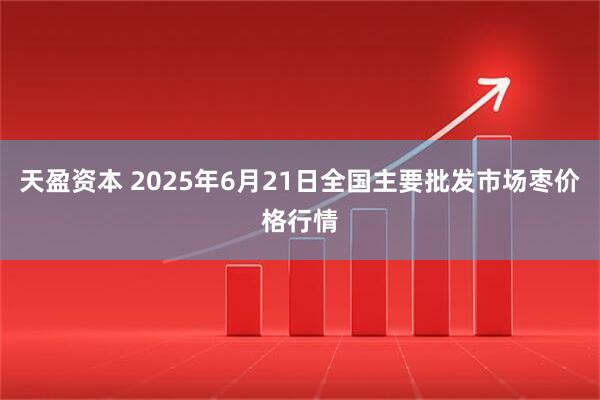 天盈资本 2025年6月21日全国主要批发市场枣价格行情