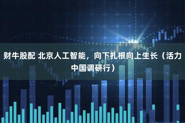 财牛股配 北京人工智能，向下扎根向上生长（活力中国调研行）
