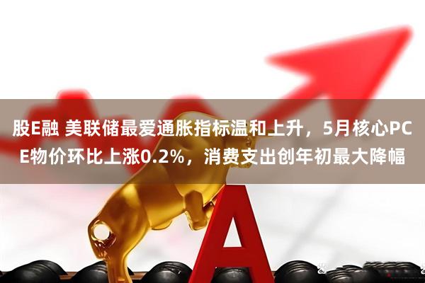 股E融 美联储最爱通胀指标温和上升，5月核心PCE物价环比上涨0.2%，消费支出创年初最大降幅