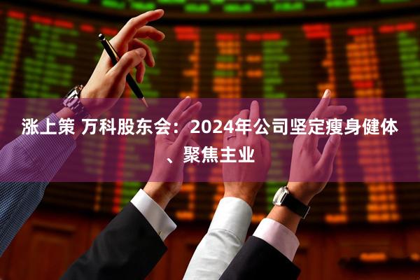 涨上策 万科股东会：2024年公司坚定瘦身健体、聚焦主业