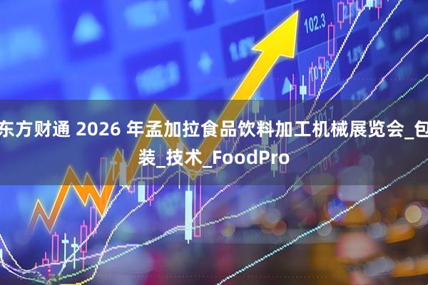 东方财通 2026 年孟加拉食品饮料加工机械展览会_包装_技术_FoodPro