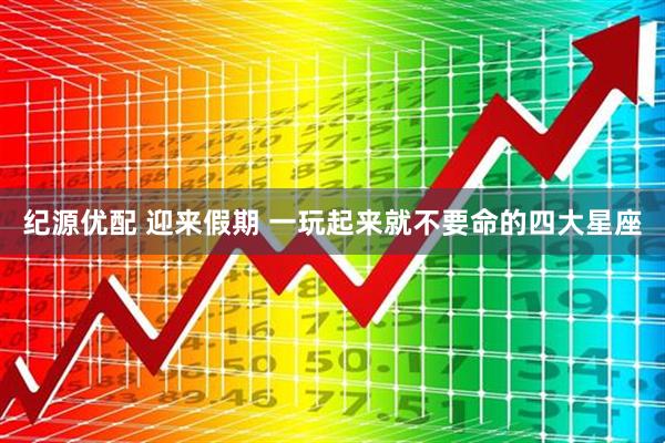 纪源优配 迎来假期 一玩起来就不要命的四大星座