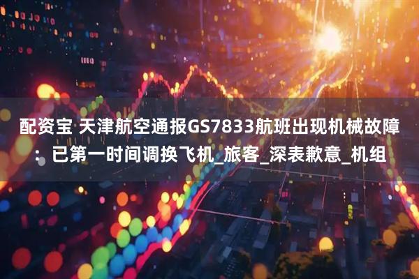 配资宝 天津航空通报GS7833航班出现机械故障：已第一时间调换飞机_旅客_深表歉意_机组