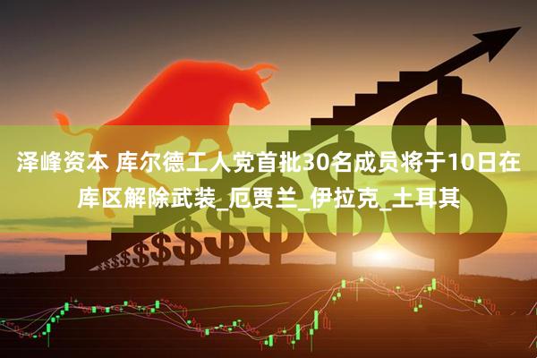 泽峰资本 库尔德工人党首批30名成员将于10日在库区解除武装_厄贾兰_伊拉克_土耳其