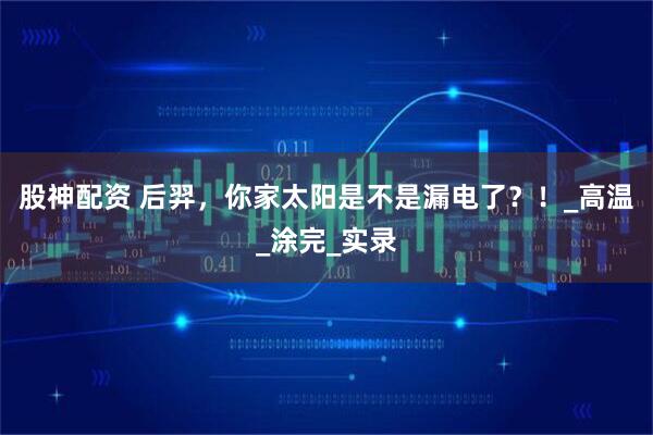 股神配资 后羿，你家太阳是不是漏电了？！_高温_涂完_实录