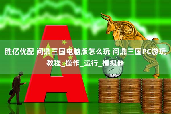 胜亿优配 问鼎三国电脑版怎么玩 问鼎三国PC游玩教程_操作_运行_模拟器