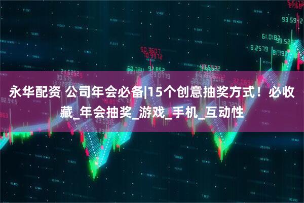 永华配资 公司年会必备|15个创意抽奖方式！必收藏_年会抽奖_游戏_手机_互动性