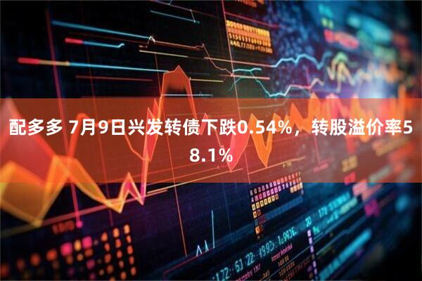 配多多 7月9日兴发转债下跌0.54%，转股溢价率58.1%