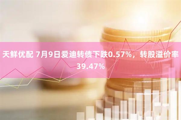 天鲜优配 7月9日爱迪转债下跌0.57%，转股溢价率39.47%