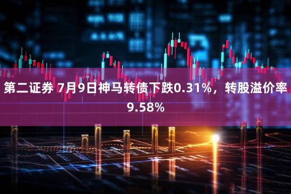 第二证券 7月9日神马转债下跌0.31%，转股溢价率9.58%