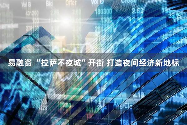 易融资 “拉萨不夜城”开街 打造夜间经济新地标