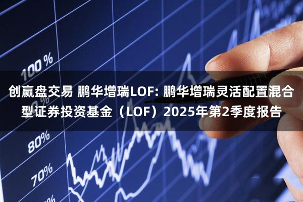 创赢盘交易 鹏华增瑞LOF: 鹏华增瑞灵活配置混合型证券投资基金（LOF）2025年第2季度报告