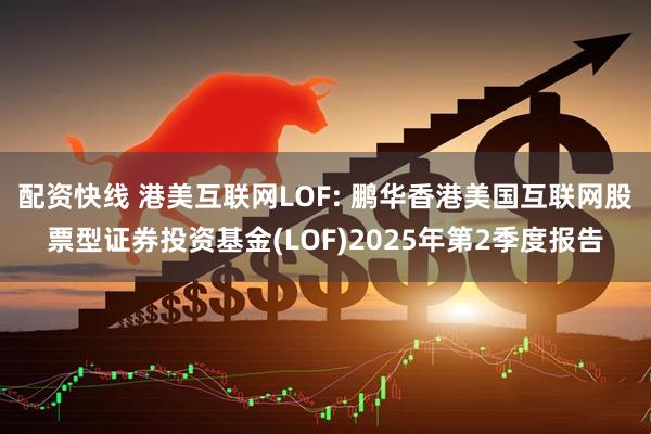 配资快线 港美互联网LOF: 鹏华香港美国互联网股票型证券投资基金(LOF)2025年第2季度报告