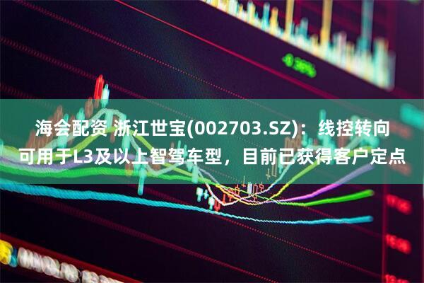 海会配资 浙江世宝(002703.SZ)：线控转向可用于L3及以上智驾车型，目前已获得客户定点