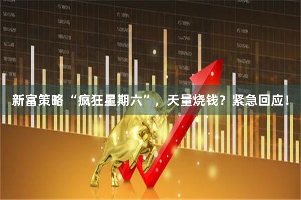 新富策略 “疯狂星期六”，天量烧钱？紧急回应！