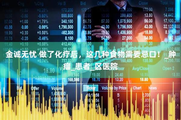 金诚无忧 做了化疗后，这几种食物需要忌口！_肿瘤_患者_区医院