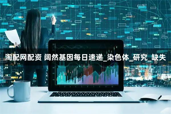 淘配网配资 阔然基因每日速递_染色体_研究_缺失