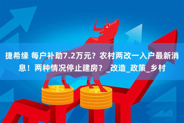 捷希缘 每户补助7.2万元？农村两改一入户最新消息！两种情况停止建房？_改造_政策_乡村