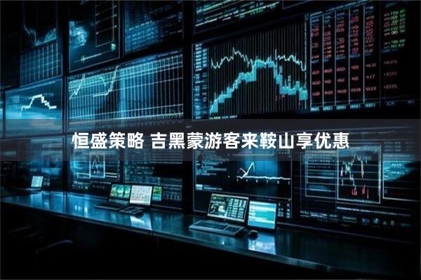 恒盛策略 吉黑蒙游客来鞍山享优惠