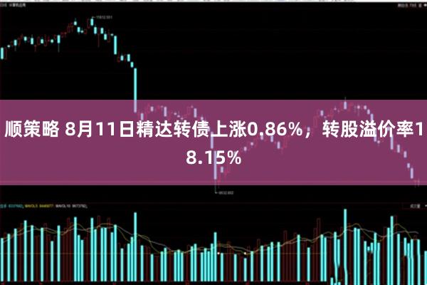 顺策略 8月11日精达转债上涨0.86%，转股溢价率18.15%