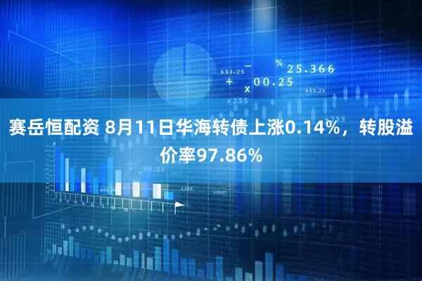 赛岳恒配资 8月11日华海转债上涨0.14%，转股溢价率97.86%
