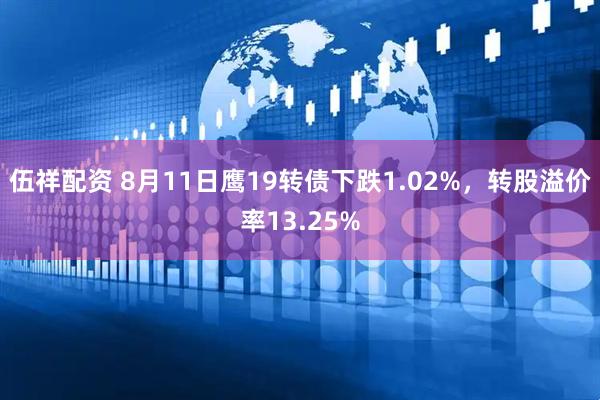 伍祥配资 8月11日鹰19转债下跌1.02%，转股溢价率13.25%