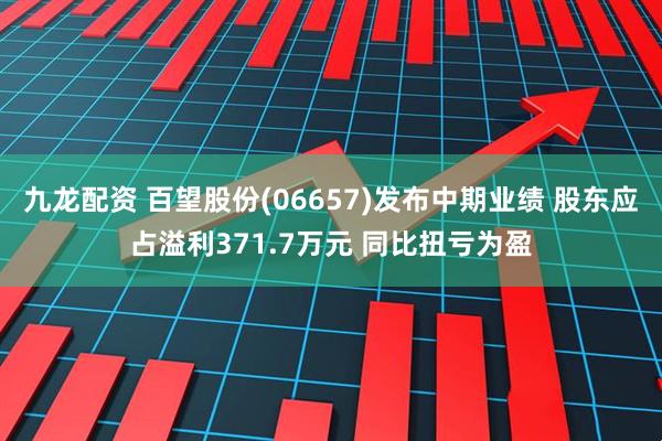 九龙配资 百望股份(06657)发布中期业绩 股东应占溢利371.7万元 同比扭亏为盈