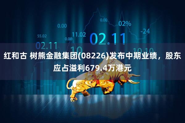 红和古 树熊金融集团(08226)发布中期业绩，股东应占溢利679.4万港元