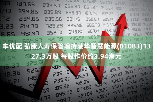 车优配 弘康人寿保险增持港华智慧能源(01083)1327.3万股 每股作价约3.94港元