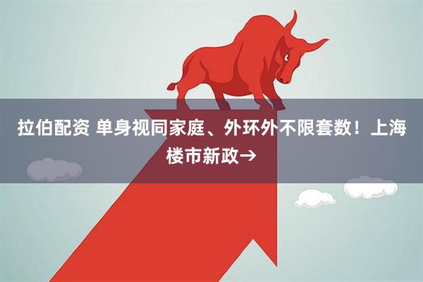 拉伯配资 单身视同家庭、外环外不限套数！上海楼市新政→