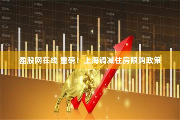 盈股网在线 重磅！上海调减住房限购政策