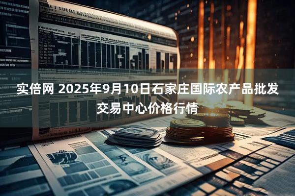 实倍网 2025年9月10日石家庄国际农产品批发交易中心价格行情