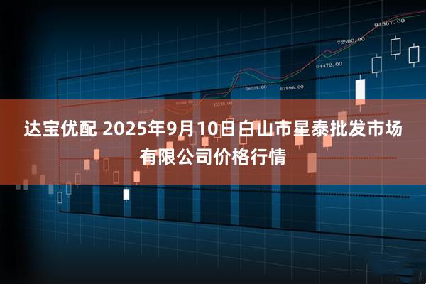 达宝优配 2025年9月10日白山市星泰批发市场有限公司价格行情